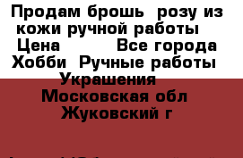 Продам брошь- розу из кожи ручной работы. › Цена ­ 900 - Все города Хобби. Ручные работы » Украшения   . Московская обл.,Жуковский г.